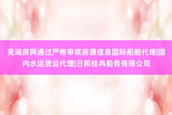 芜湖房网通过严格审核房源信息国际船舶代理|国内水运货运代理|日照桂冉船务有限公司