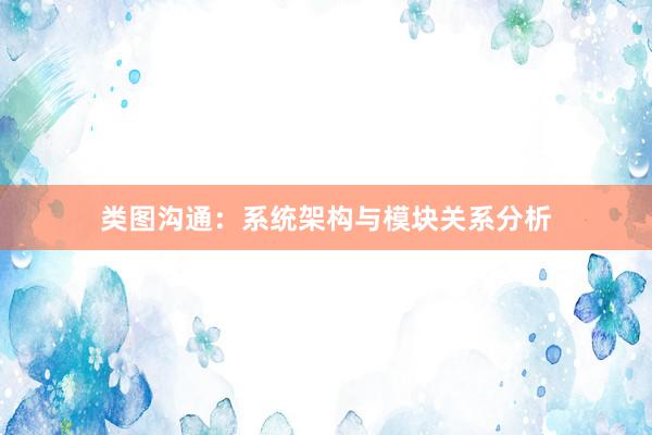 类图沟通：系统架构与模块关系分析