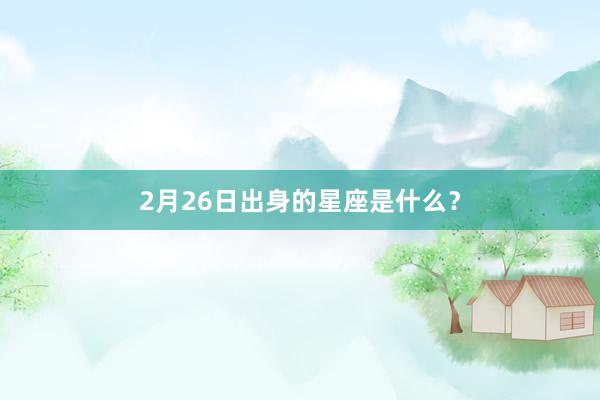2月26日出身的星座是什么?