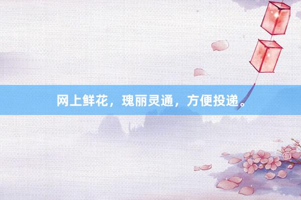 网上鲜花,瑰丽灵通,方便投递。