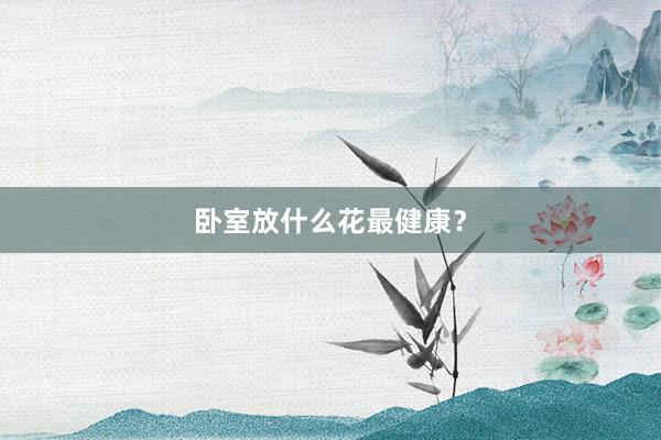 卧室放什么花最健康？