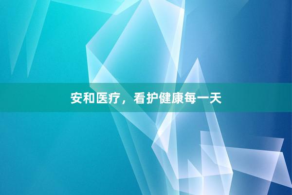 安和医疗，看护健康每一天