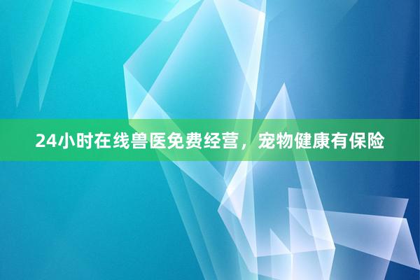 24小时在线兽医免费经营，宠物健康有保险